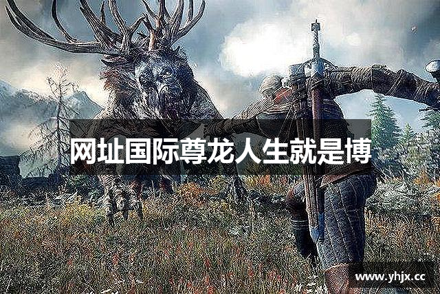 网址国际尊龙人生就是博